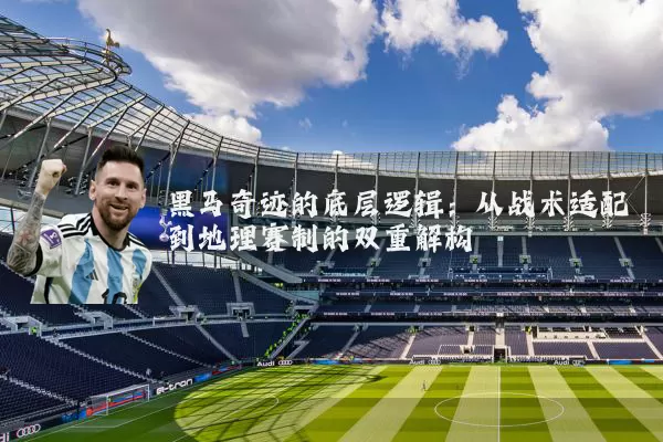 黑马奇迹的底层逻辑：从战术适配到地理赛制的双重解构