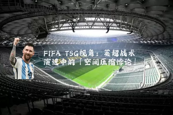 FIFA TSG视角:英超战术演进中的「空间压缩悖论」