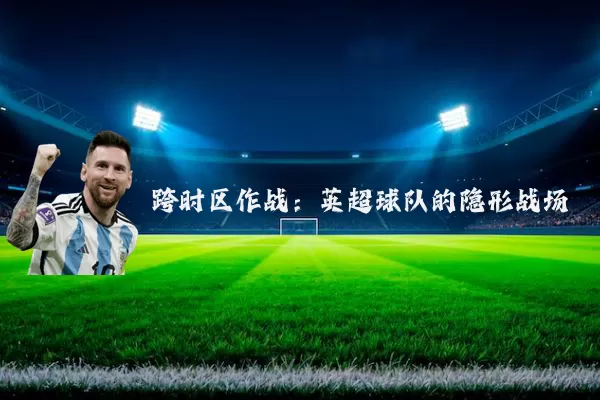 跨时区作战：英超球队的隐形战场