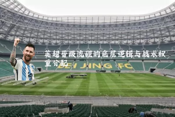 英超晋级流程的底层逻辑与战术权重分配