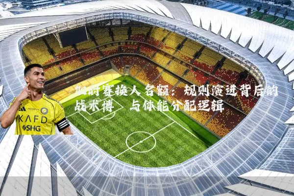 加时赛换人名额：规则演进背后的战术博弈与体能分配逻辑