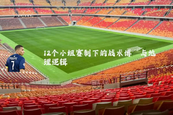 12个小组赛制下的战术博弈与地理逻辑