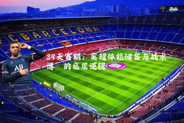 39天赛期：英超体能储备与战术博弈的底层逻辑