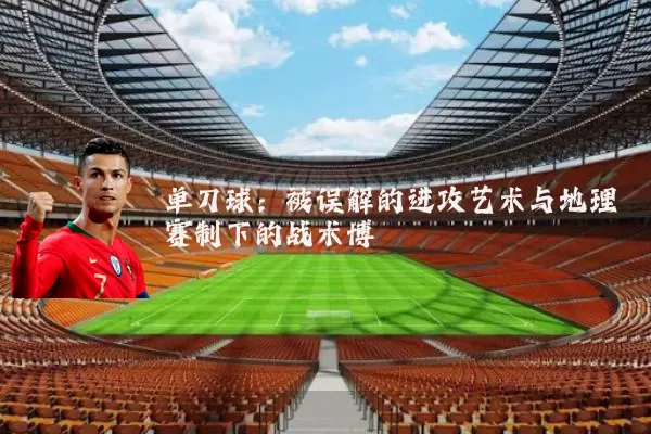 单刀球:被误解的进攻艺术与地理赛制下的战术博弈