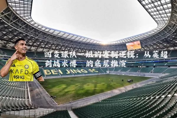 四支球队一组的赛制逻辑：从英超到战术博弈的底层推演
