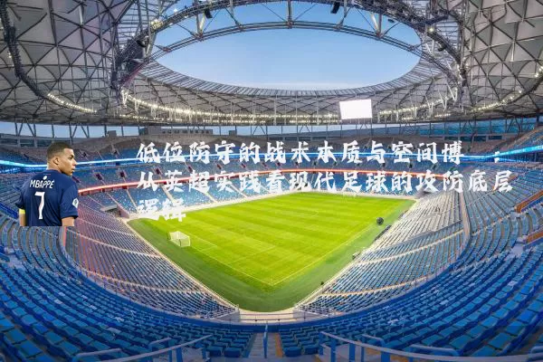 低位防守的战术本质与空间博弈：从英超实践看现代足球的攻防底层逻辑