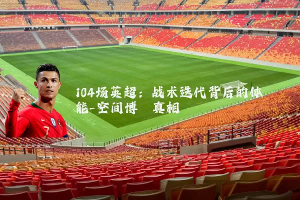 104场英超：战术迭代背后的体能-空间博弈真相