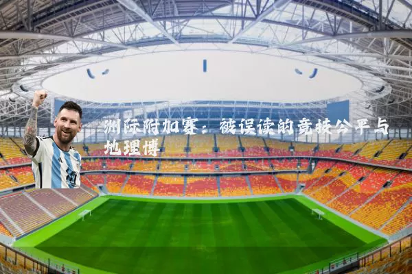 洲际附加赛：被误读的竞技公平与地理博弈
