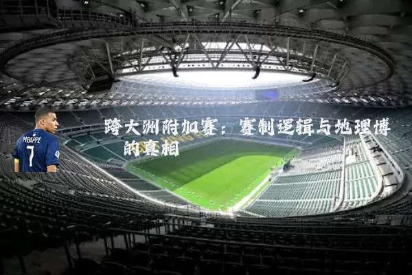 跨大洲附加赛：赛制逻辑与地理博弈的真相