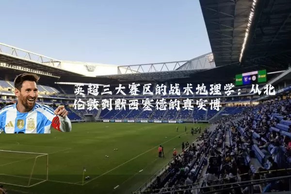 英超三大赛区的战术地理学：从北伦敦到默西塞德的真实博弈