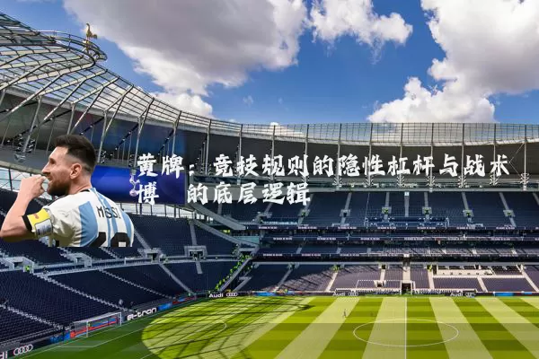 黄牌:竞技规则的隐性杠杆与战术博弈的底层逻辑
