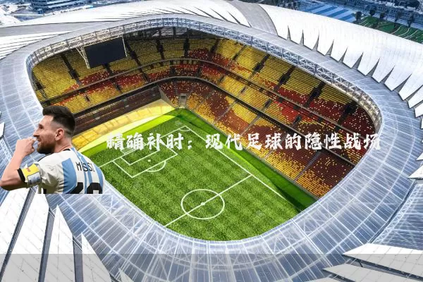 精确补时:现代足球的隐性战场