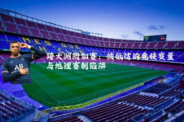 跨大洲附加赛:被低估的竞技变量与地理赛制陷阱